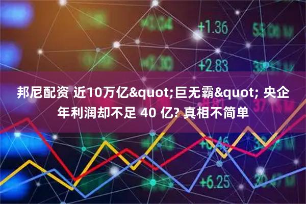 邦尼配资 近10万亿&quot;巨无霸&quot; 央企年利润却不足 40 亿? 真相不简单