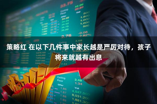 策略红 在以下几件事中家长越是严厉对待，孩子将来就越有出息