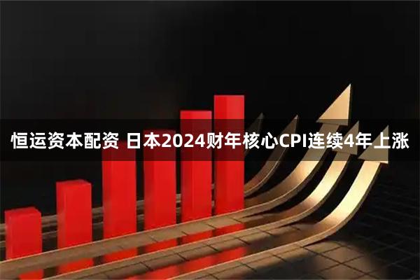 恒运资本配资 日本2024财年核心CPI连续4年上涨