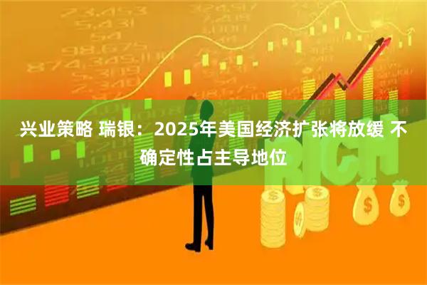 兴业策略 瑞银：2025年美国经济扩张将放缓 不确定性占主导地位