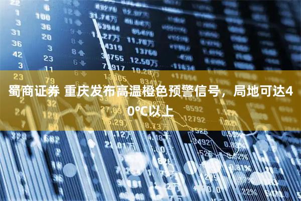 蜀商证券 重庆发布高温橙色预警信号，局地可达40℃以上