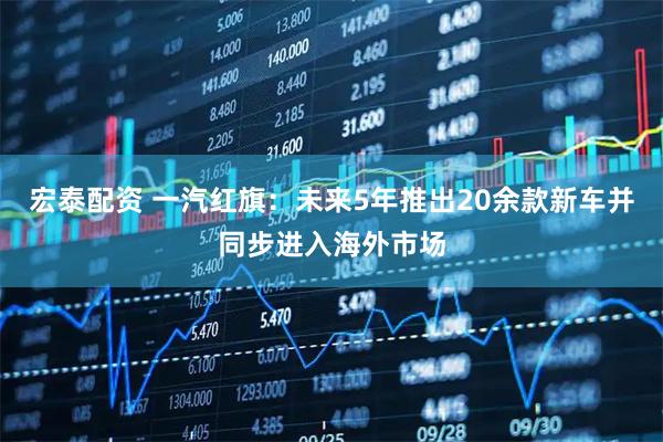 宏泰配资 一汽红旗：未来5年推出20余款新车并同步进入海外市场