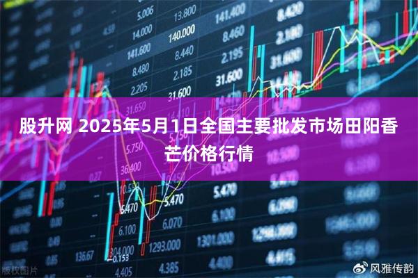 股升网 2025年5月1日全国主要批发市场田阳香芒价格行情
