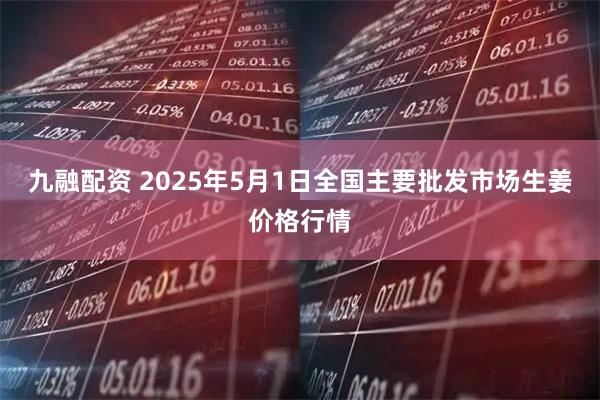 九融配资 2025年5月1日全国主要批发市场生姜价格行情
