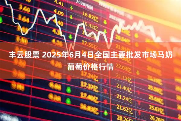 丰云股票 2025年6月4日全国主要批发市场马奶葡萄价格行情