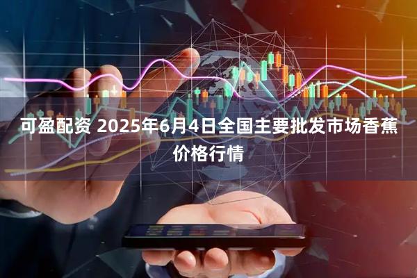 可盈配资 2025年6月4日全国主要批发市场香蕉价格行情