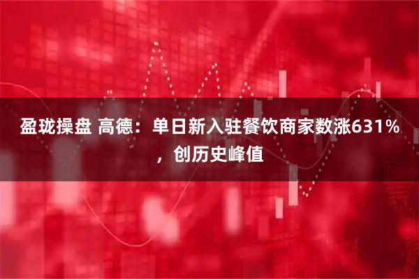 盈珑操盘 高德：单日新入驻餐饮商家数涨631%，创历史峰值