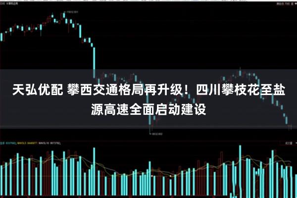 天弘优配 攀西交通格局再升级！四川攀枝花至盐源高速全面启动建设