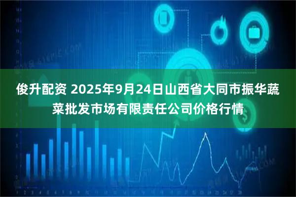 俊升配资 2025年9月24日山西省大同市振华蔬菜批发市场有限责任公司价格行情