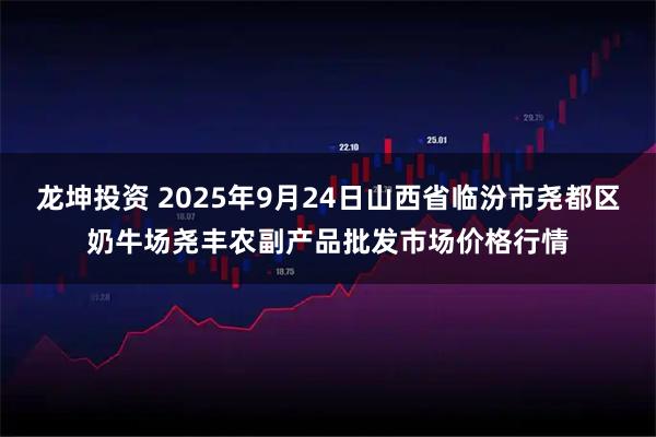 龙坤投资 2025年9月24日山西省临汾市尧都区奶牛场尧丰农副产品批发市场价格行情