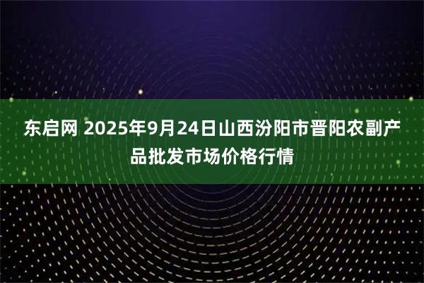 东启网 2025年9月24日山西汾阳市晋阳农副产品批发市场价格行情