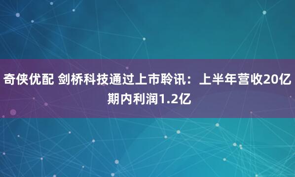 奇侠优配 剑桥科技通过上市聆讯：上半年营收20亿 期内利润1.2亿