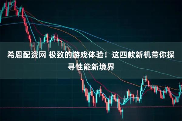 希恩配资网 极致的游戏体验！这四款新机带你探寻性能新境界
