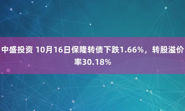 中盛投资 10月16日保隆转债下跌1.66%，转股溢价率30.18%