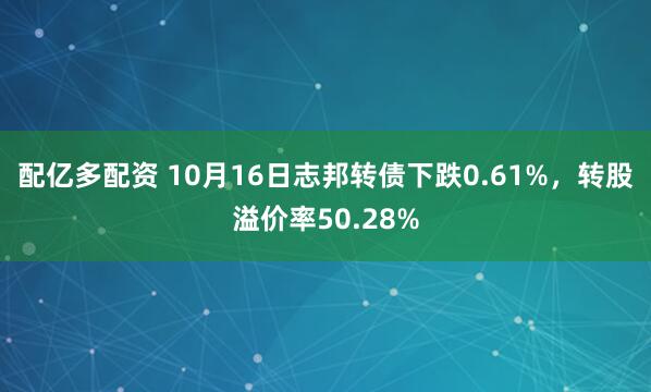 配亿多配资 10月16日志邦转债下跌0.61%，转股溢价率50.28%