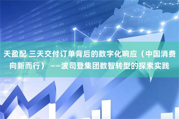 天盈配 三天交付订单背后的数字化响应（中国消费向新而行） ——波司登集团数智转型的探索实践