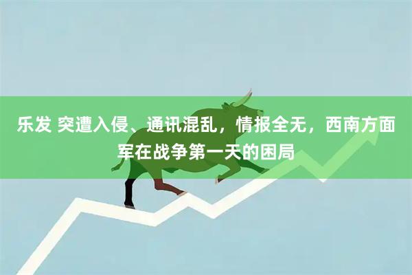 乐发 突遭入侵、通讯混乱，情报全无，西南方面军在战争第一天的困局