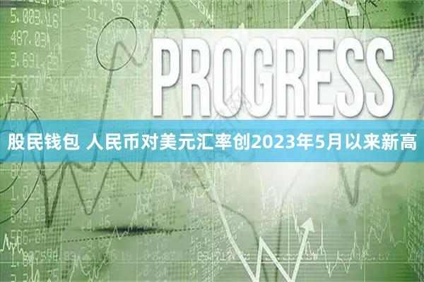 股民钱包 人民币对美元汇率创2023年5月以来新高