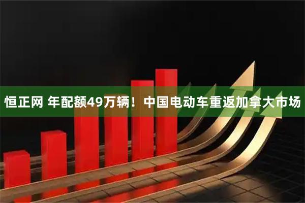 恒正网 年配额49万辆！中国电动车重返加拿大市场