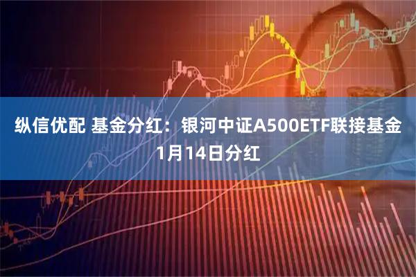 纵信优配 基金分红：银河中证A500ETF联接基金1月14日分红