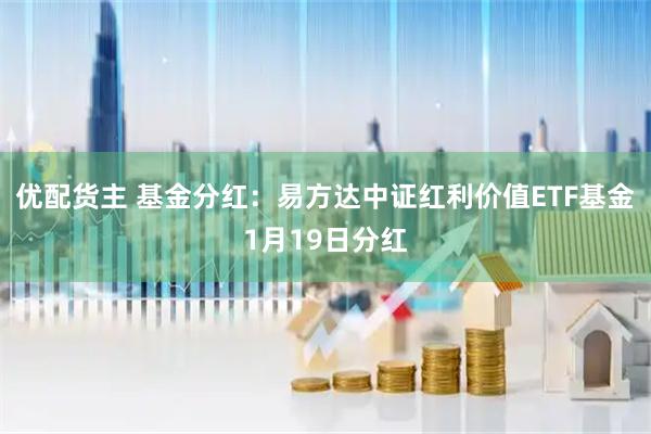 优配货主 基金分红：易方达中证红利价值ETF基金1月19日分红