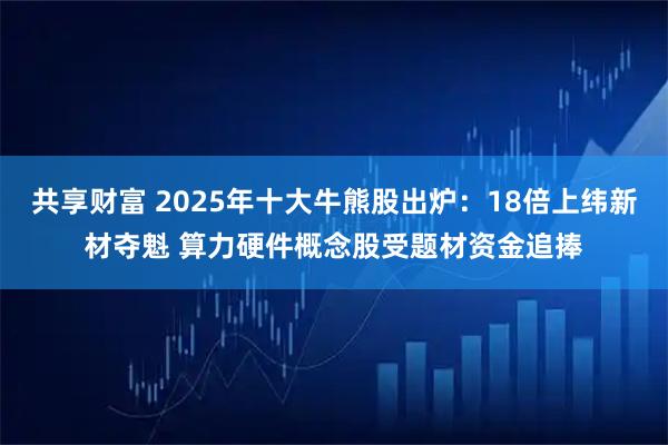共享财富 2025年十大牛熊股出炉：18倍上纬新材夺魁 算力硬件概念股受题材资金追捧