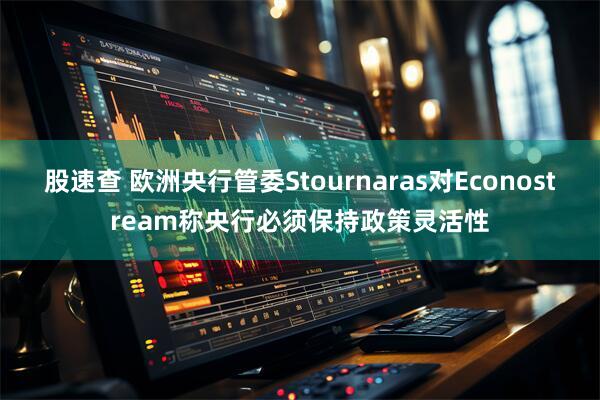 股速查 欧洲央行管委Stournaras对Econostream称央行必须保持政策灵活性