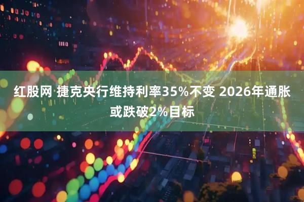 红股网 捷克央行维持利率35%不变 2026年通胀或跌破2%目标