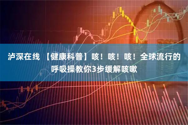 泸深在线 【健康科普】咳！咳！咳！全球流行的呼吸操教你3步缓解咳嗽