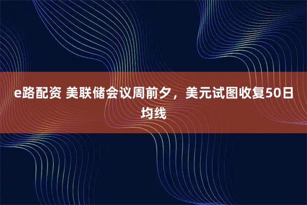 e路配资 美联储会议周前夕，美元试图收复50日均线
