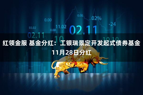 红领金服 基金分红：工银瑞景定开发起式债券基金11月28日分红