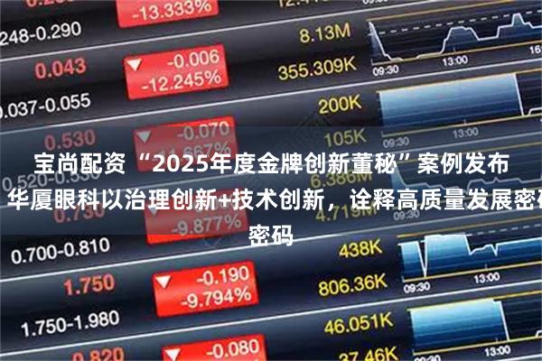 宝尚配资 “2025年度金牌创新董秘”案例发布！华厦眼科以治理创新+技术创新，诠释高质量发展密码