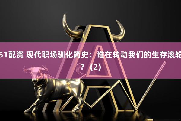 51配资 现代职场驯化简史：谁在转动我们的生存滚轮？ (2)