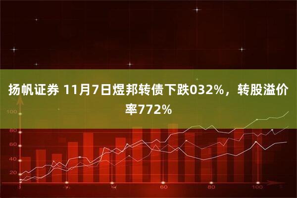 扬帆证券 11月7日煜邦转债下跌032%，转股溢价率772%