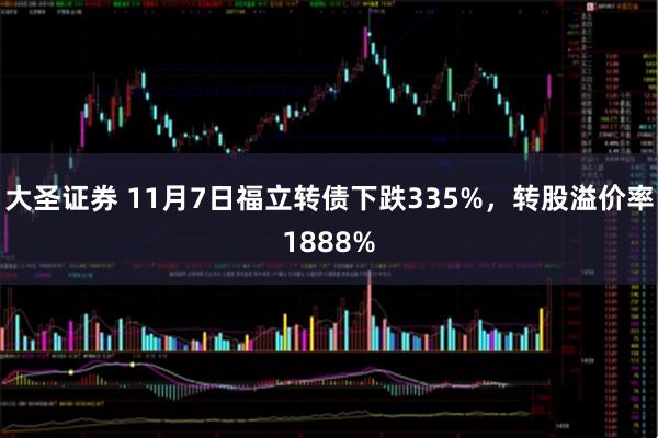 大圣证券 11月7日福立转债下跌335%，转股溢价率1888%