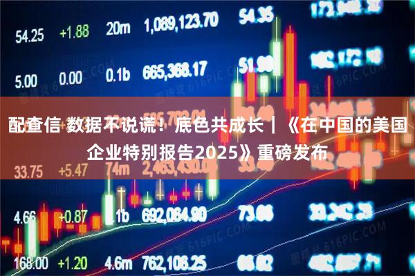 配查信 数据不说谎！底色共成长｜《在中国的美国企业特别报告2025》重磅发布
