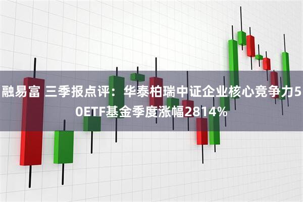 融易富 三季报点评：华泰柏瑞中证企业核心竞争力50ETF基金季度涨幅2814%