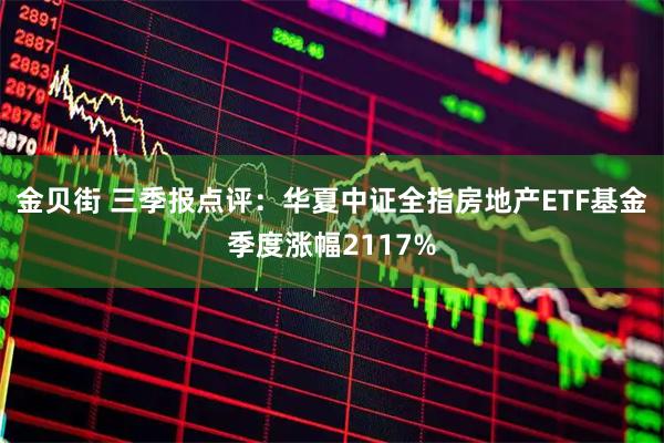 金贝街 三季报点评：华夏中证全指房地产ETF基金季度涨幅2117%