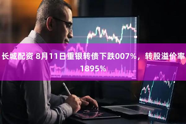 长城配资 8月11日重银转债下跌007%，转股溢价率1895%