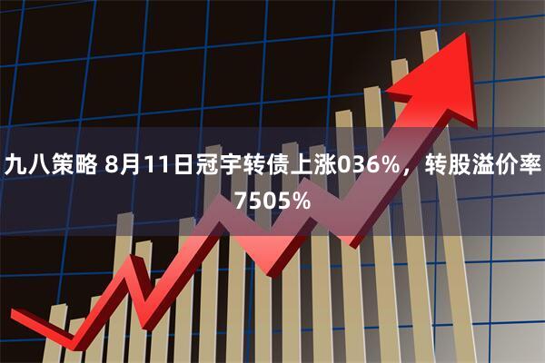 九八策略 8月11日冠宇转债上涨036%，转股溢价率7505%