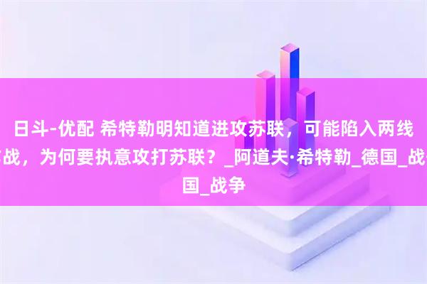 日斗-优配 希特勒明知道进攻苏联，可能陷入两线作战，为何要执意攻打苏联？_阿道夫·希特勒_德国_战争