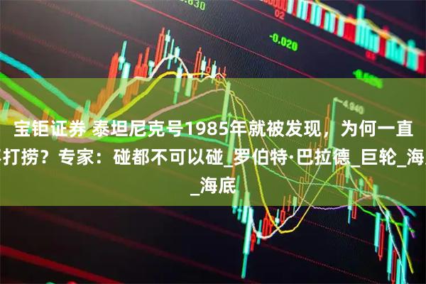宝钜证券 泰坦尼克号1985年就被发现，为何一直不打捞？专家：碰都不可以碰_罗伯特·巴拉德_巨轮_海底
