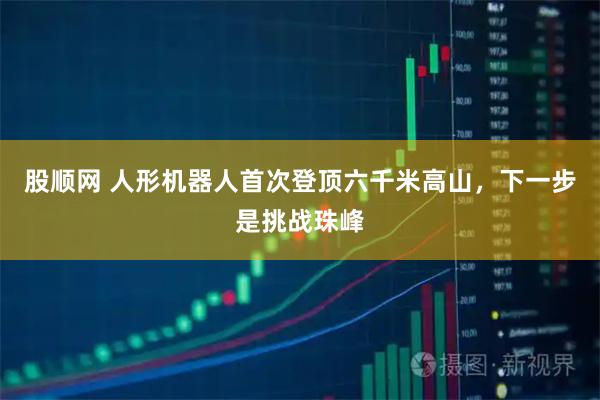 股顺网 人形机器人首次登顶六千米高山，下一步是挑战珠峰