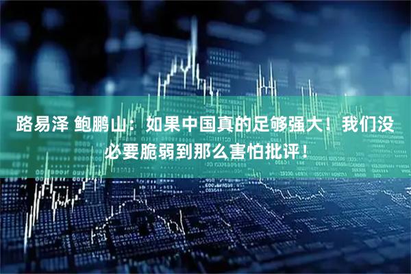 路易泽 鲍鹏山：如果中国真的足够强大！我们没必要脆弱到那么害怕批评！