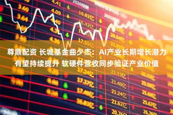 尊鼎配资 长城基金曲少杰：AI产业长期增长潜力有望持续提升 软硬件营收同步验证产业价值
